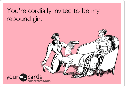 You're cordially invited to be my rebound girl.