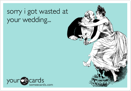 sorry i got wasted at
your wedding...