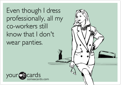 Even though I dress
professionally, all my 
co-workers still
know that I don't
wear panties.