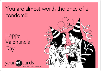 You are almost worth the price of a condom!!!   


Happy 
Valentine's
Day!