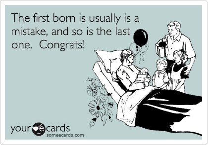 The first born is usually is a
mistake, and so is the last
one.  Congrats!