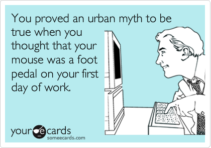 You proved an urban myth to be true when you
thought that your
mouse was a foot
pedal on your first
day of work.