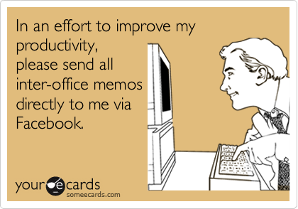 In an effort to improve my productivity,
please send all
inter-office memos
directly to me via
Facebook.