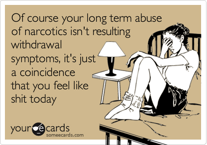 Of course your long term abuse
of narcotics isn't resulting
withdrawal
symptoms, it's just
a coincidence
that you feel like
shit today