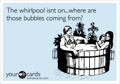 The whirlpool isnt on...where are those bubbles coming from?