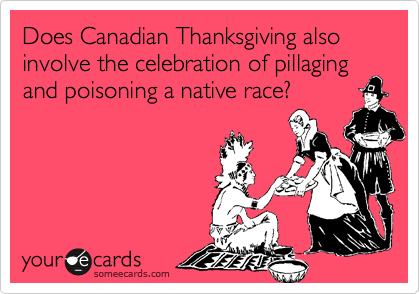 Does Canadian Thanksgiving also involve the celebration of pillaging and poisoning a native race?