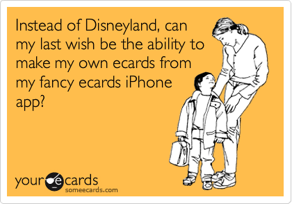 Instead of Disneyland, can
my last wish be the ability to
make my own ecards from
my fancy ecards iPhone
app?