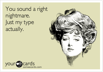 You sound a rightnightmare.Just my typeactually.