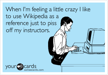 When I'm feeling a little crazy I like to use Wikipedia as a
reference just to piss
off my instructors.