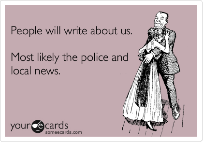 
People will write about us.

Most likely the police and
local news.