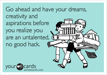 Go ahead and have your dreams, creativity andaspirations beforeyou realize youare an untalented,no good hack.