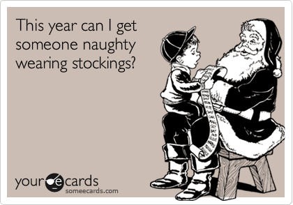 This year can I get
someone naughty
wearing stockings?