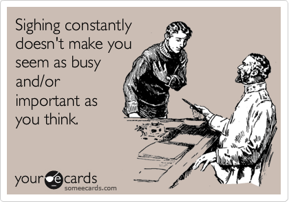 Sighing constantly
doesn't make you
seem as busy
and/or
important as
you think.
