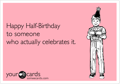 Happy Half Birthday To Someone Who Actually Celebrates It Birthday Ecard