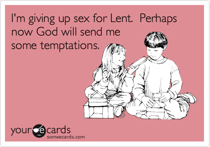 I'm giving up sex for Lent.  Perhaps now God will send me
some temptations.