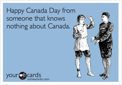 Happy Canada Day from
someone that knows
nothing about Canada.