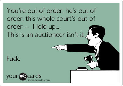 You're out of order, he's out of order, this whole court's out of order --  Hold up...This is an auctioneer isn't it. Fuck.