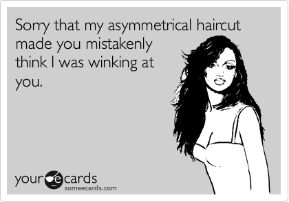 Sorry that my asymmetrical haircut made you mistakenlythink I was winking atyou.
