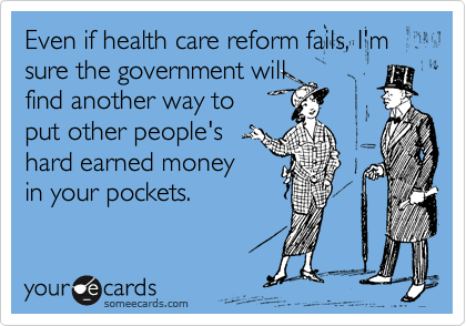 Even if health care reform fails, I'm sure the government will
find another way to
put other people's
hard earned money
in your pockets.