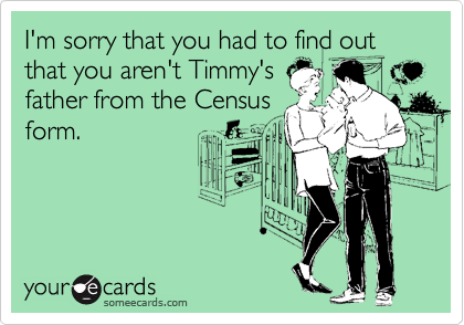 I'm sorry that you had to find out that you aren't Timmy's
father from the Census
form.