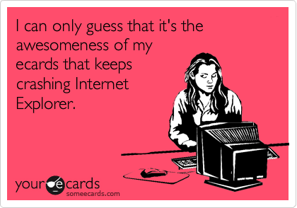 I can only guess that it's the awesomeness of my
ecards that keeps
crashing Internet
Explorer.