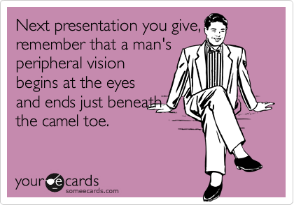 Next presentation you give,remember that a man'speripheral visionbegins at the eyesand ends just beneaththe camel toe.