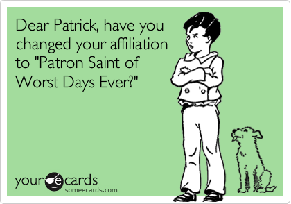 Dear Patrick, have you
changed your affiliation
to "Patron Saint of
Worst Days Ever?"