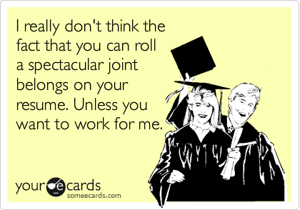I really don't think thefact that you can rolla spectacular jointbelongs on yourresume. Unless youwant to work for me.