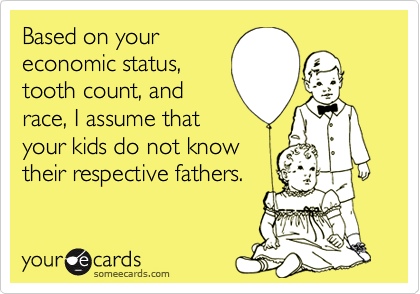 Based on youreconomic status,tooth count, andrace, I assume thatyour kids do not knowtheir respective fathers.