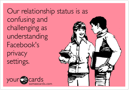 Our relationship status is as
confusing and 
challenging as
understanding
Facebook's
privacy 
settings.