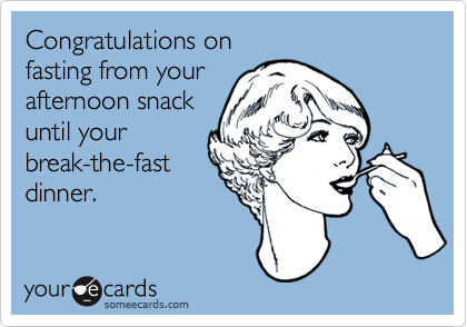 Congratulations on
fasting from your
afternoon snack
until your
break-the-fast
dinner.