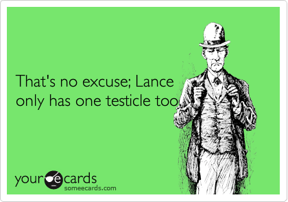 


That's no excuse; Lance
only has one testicle too.