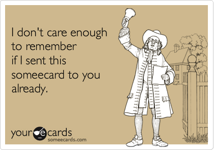 
I don't care enough
to remember
if I sent this
someecard to you
already.