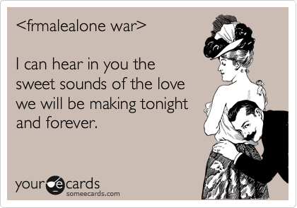 %3Cfrmalealone war%3E

I can hear in you the
sweet sounds of the love
we will be making tonight
and forever. 