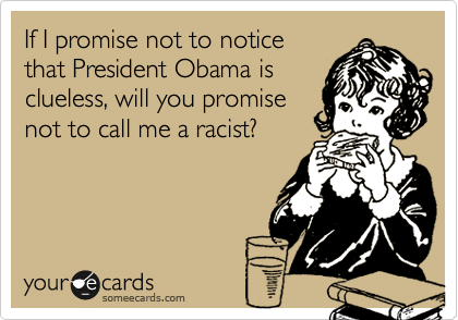 If I promise not to notice
that President Obama is
clueless, will you promise
not to call me a racist?