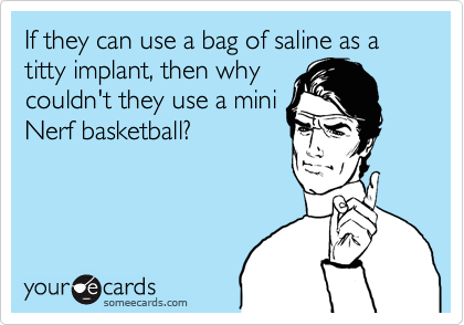 If they can use a bag of saline as a titty implant, then why
couldn't they use a mini
Nerf basketball?