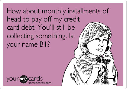 How about monthly installments of head to pay off my credit
card debt. You'll still be
collecting something. Is
your name Bill?