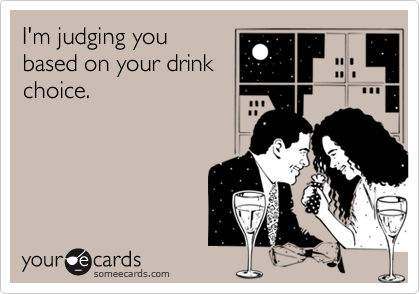 I'm judging you
based on your drink
choice.