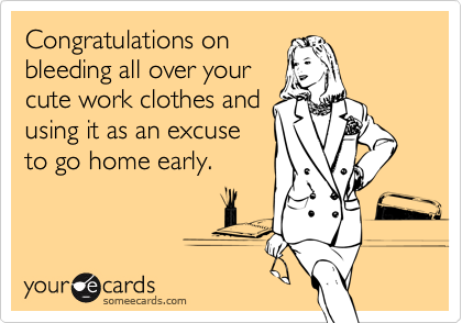 Congratulations on
bleeding all over your
cute work clothes and
using it as an excuse
to go home early.