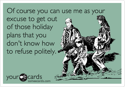 Of course you can use me as your excuse to get outof those holidayplans that youdon't know howto refuse politely. 