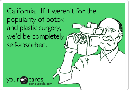 California... If it weren't for the popularity of botox
and plastic surgery,
we'd be completely
self-absorbed.