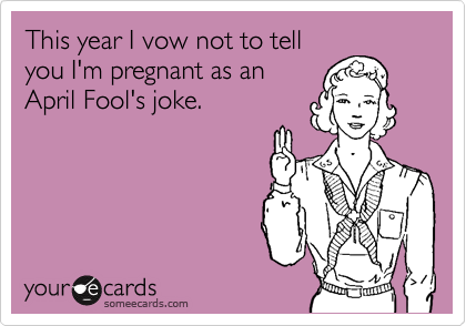 This year I vow not to tell
you I'm pregnant as an
April Fool's joke.