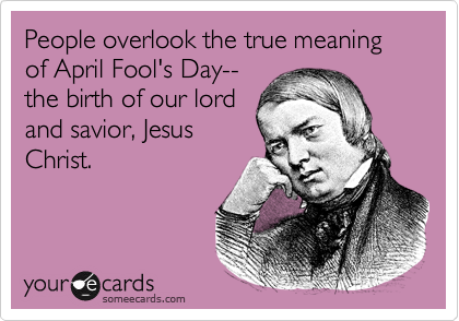 People overlook the true meaning of April Fool's Day--
the birth of our lord
and savior, Jesus
Christ.