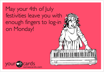 May your 4th of July 
festivities leave you with
enough fingers to log-in
on Monday!