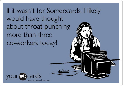 If it wasn't for Someecards, I likely would have thought
about throat-punching
more than three
co-workers today!