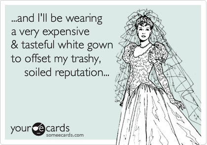 ...and I'll be wearinga very expensive& tasteful white gownto offset my trashy,    soiled reputation...