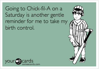 Going to Chick-fil-A on a
Saturday is another gentle
reminder for me to take my
birth control.