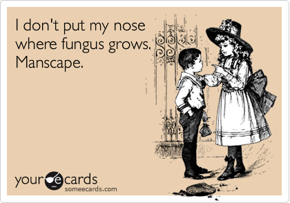 I don't put my nose 
where fungus grows.
Manscape.