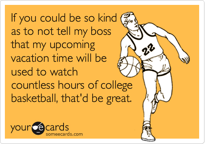 If you could be so kind
as to not tell my boss
that my upcoming
vacation time will be
used to watch
countless hours of college
basketball, that'd be great.