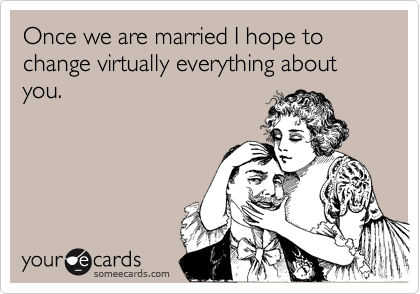 Once we are married I hope to change virtually everything about you.